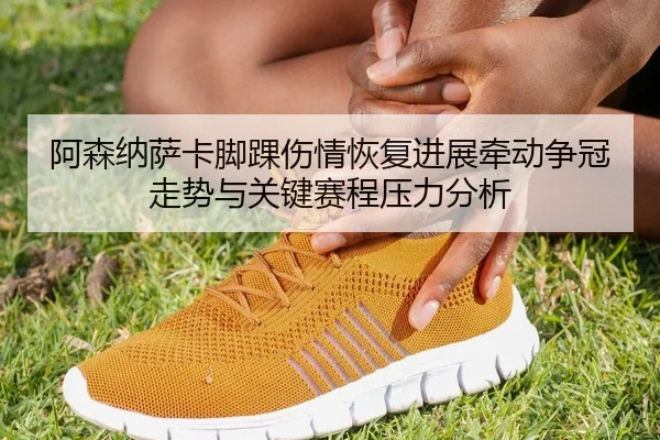 阿森纳萨卡脚踝伤情恢复进展牵动争冠走势与关键赛程压力分析