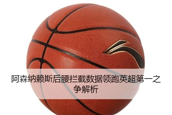 阿森纳赖斯后腰拦截数据领跑英超第一之争解析