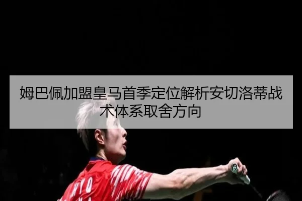 姆巴佩加盟皇马首季定位解析安切洛蒂战术体系取舍方向